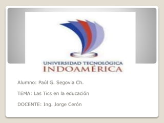 Alumno: Paúl G. Segovia Ch.
TEMA: Las Tics en la educación
DOCENTE: Ing. Jorge Cerón
 