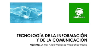 TECNOLOGÍA DE LA INFORMACIÓN
Y DE LA COMUNICACIÓN
Presenta: Dr. Ing. Ángel Francisco Villalpando Reyna
 