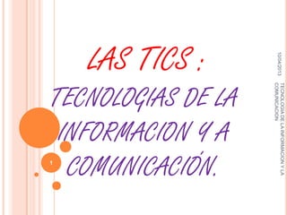 LAS TICS :




                             10/04/2013
TECNOLOGIAS DE LA




                    COMUNICACION
                    TECNOLOGIA DE LA INFORMACION Y LA
 INFORMACION Y A
1
  COMUNICACIÓN.
 