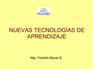 NUEVAS TECNOLOGÍAS DE APRENDIZAJE Mgr. Franklin Mayan E. 