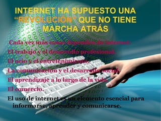 INTERNET HA SUPUESTO UNA  “REVOLUCIÓN”  QUE NO TIENE MARCHA ATRÁS Cada vez más cosas dependen de internet:  El trabajo y el desarrollo profesional.  