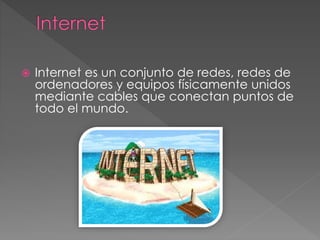  Internet es un conjunto de redes, redes de
ordenadores y equipos físicamente unidos
mediante cables que conectan puntos de
todo el mundo.
 