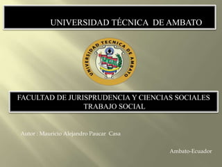 UNIVERSIDAD TÉCNICA DE AMBATO
FACULTAD DE JURISPRUDENCIA Y CIENCIAS SOCIALES
TRABAJO SOCIAL
Autor : Mauricio Alejandro Paucar Casa
Ambato-Ecuador
 