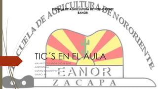ESCUELA DE AGRICULTURA DE NOR-ORIENTE 
EANOR 
TIC´S EN EL AULA 
MAZARIEGOS ZUÑIGA OSCAR RENE 
AGRONOMIA 
CUARTO SECCION “B” 
GRUPO: #4 
 
