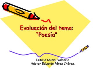 Evaluación del tema:
      “Poesía”



       Leticia Chimal Valencia
    Héctor Eduardo Pérez Chávez.
 