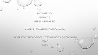 INFORMÁTICA
UNIDAD 3
HERRAMIENTAS TIC
ANDRES LEONARDO FONSECA ÁVILA
UNIVERSIDAD PEDAGÓGICA Y TECNOLÓGICA DE COLOMBIA
FESAD
2025
 