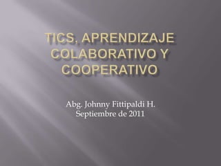 TICS, APRENDIZAJE COLABORATIVO Y COOPERATIVO Abg. Johnny Fittipaldi H. Septiembre de 2011 