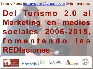 Jimmy Pons jimmypons@gmail.com @jimmypons 
 
Del Turismo 2.0 al
Marketing en medios
sociales 2006-2015,
fomentando las
REDlaciones 
 