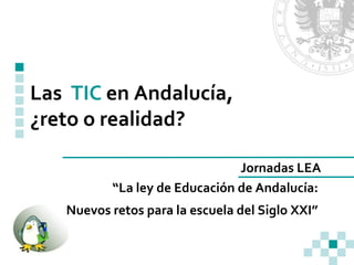 Jornadas LEA “ La ley de Educación de Andalucía:  Nuevos retos para la escuela del Siglo XXI”   Las  TIC   en Andalucía,   ¿reto o realidad? 