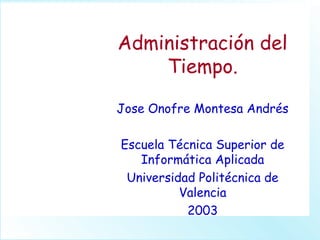 Administración del
Tiempo.
Jose Onofre Montesa Andrés
Escuela Técnica Superior de
Informática Aplicada
Universidad Politécnica de
Valencia
2003
 