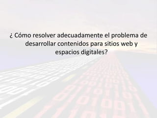 ¿ Cómo resolver adecuadamente el problema de
     desarrollar contenidos para sitios web y
                espacios digitales?
 