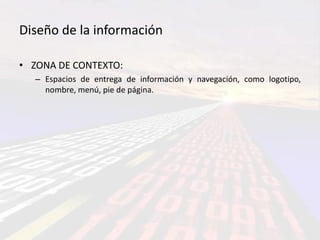 Diseño de la información

• ZONA DE CONTEXTO:
  – Espacios de entrega de información y navegación, como logotipo,
    nombre, menú, pie de página.
 