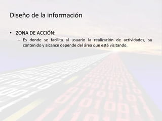 Diseño de la información

• ZONA DE ACCIÓN:
   – Es donde se facilita al usuario la realización de actividades, su
     contenido y alcance depende del área que esté visitando.
 
