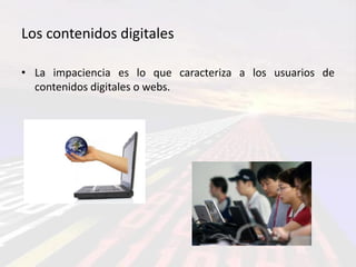 Los contenidos digitales

• La impaciencia es lo que caracteriza a los usuarios de
  contenidos digitales o webs.
 