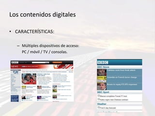 Los contenidos digitales

• CARACTERÍSTICAS:

   – Múltiples dispositivos de acceso:
     PC / móvil / TV / consolas.
 