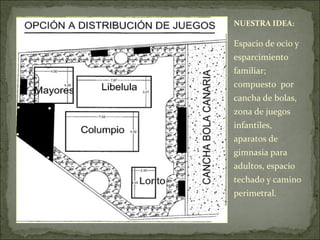 NUESTRA IDEA:
Espacio de ocio y
esparcimiento
familiar;
compuesto por
cancha de bolas,
zona de juegos
infantiles,
aparatos de
gimnasia para
adultos, espacio
techado y camino
perimetral.