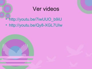 Ver videos
• http://youtu.be/7iwUUO_b9iU
• http://youtu.be/Qy8-XGL7UIw
 