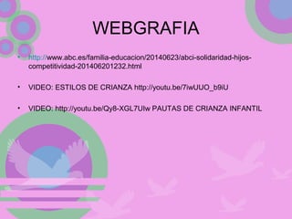 WEBGRAFIA
• http://www.abc.es/familia-educacion/20140623/abci-solidaridad-hijos-
competitividad-201406201232.html
• VIDEO: ESTILOS DE CRIANZA http://youtu.be/7iwUUO_b9iU
• VIDEO: http://youtu.be/Qy8-XGL7UIw PAUTAS DE CRIANZA INFANTIL
 