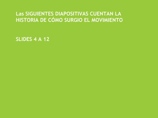 Las SIGUIENTES DIAPOSITIVAS CUENTAN LA
HISTORIA DE CÓMO SURGIO EL MOVIMIENTO


SLIDES 4 A 12
 