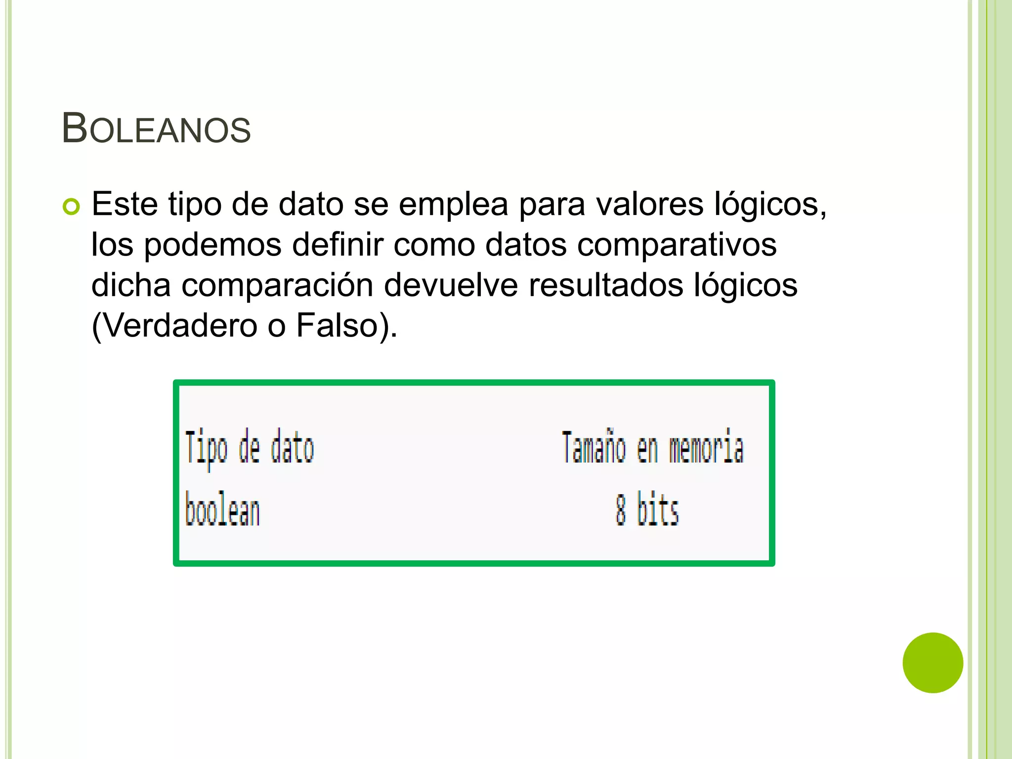 BOLEANOS
 Este tipo de dato se emplea para valores lógicos,
los podemos definir como datos comparativos
dicha comparación devuelve resultados lógicos
(Verdadero o Falso).
 