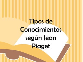Tipos de
Conocimientos
según Jean
Piaget

 