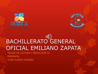 BACHILLERATO GENERAL
OFICIAL EMILIANO ZAPATA
TALLER DE LECTURA Y REDACCION IV
PRESENTA:
FLOR FLORES VAZQUEZ
 