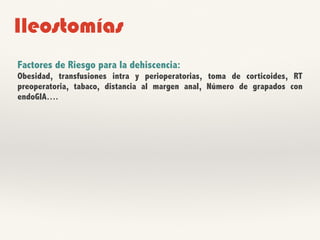 Ileostomías
Factores de Riesgo para la dehiscencia:
Obesidad, transfusiones intra y perioperatorias, toma de corticoides, RT
preoperatoria, tabaco, distancia al margen anal, Número de grapados con
endoGIA….
 