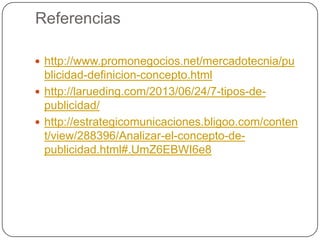 Referencias
 http://www.promonegocios.net/mercadotecnia/pu

blicidad-definicion-concepto.html
 http://larueding.com/2013/06/24/7-tipos-depublicidad/
 http://estrategicomunicaciones.bligoo.com/conten
t/view/288396/Analizar-el-concepto-depublicidad.html#.UmZ6EBWI6e8

 