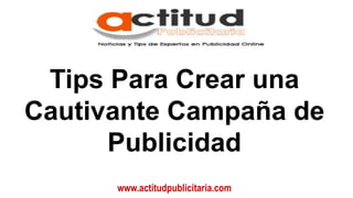 www.actitudpublicitaria.com
Tips Para Crear una
Cautivante Campaña de
Publicidad
 