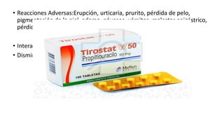 • Reacciones Adversas:Erupción, urticaria, prurito, pérdida de pelo,
pigmentación de la piel, edema, náuseas, vómitos, malestar epigástrico,
pérdida del gusto, artralgia, mialgia, parestesia, y dolor de cabeza
• Interacciones:Eficacia disminuida cuando se administra con: iodo
• Disminuye la eficacia de anticoagulantes orales, betabloqueantes
 
