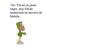 Tim: Tim es un joven
negro, muy tímido,
enamorado en secreto de
Natalie.
 