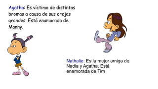 Agatha: Es víctima de distintas
bromas a causa de sus orejas
grandes. Está enamorada de
Manny.




                       ...