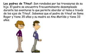 Los padres de Titeuf: Son rondados por las travesuras de su
hijo. El padre se encuentra frecuentemente desempleado
durante...