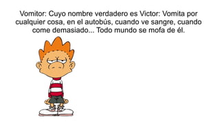 Vomitor: Cuyo nombre verdadero es Victor: Vomita por
cualquier cosa, en el autobús, cuando ve sangre, cuando
     come dem...