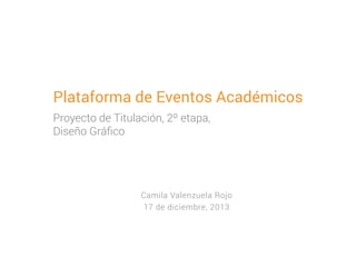 Plataforma de Eventos Académicos
Proyecto de Titulación, 2º etapa,
Diseño Gráﬁco

Camila Valenzuela Rojo
17 de diciembre, 2013

 