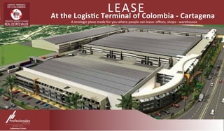 LEASE	
  At	
  the	
  Logis+c	
  Terminal	
  of	
  Colombia	
  -­‐	
  Cartagena	
  
A	
  strategic	
  place	
  made	
  for	
  you	
  where	
  people	
  can	
  lease:	
  oﬃces,	
  shops	
  -­‐	
  warehouses	
  
 