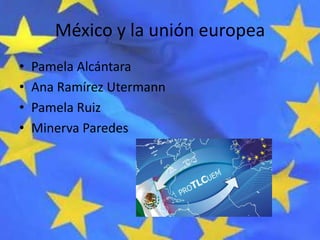México y la unión europea
•   Pamela Alcántara
•   Ana Ramírez Utermann
•   Pamela Ruiz
•   Minerva Paredes
 