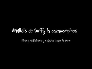 Análisis de Buffy la cazavampiros Héroes, antihéroes y estudios sobre la serie 