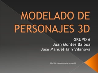 MODELADO DE PERSONAJES 3D GRUPO 6 Juan Montes Balboa José Manuel TaínVilanova GRUPO 6 - Modelado de personajes 3D 