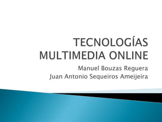 TECNOLOGÍAS MULTIMEDIA ONLINE Manuel Bouzas Reguera Juan Antonio Sequeiros Ameijeira 