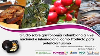 Unión Temporal Infoconsultoría SAS – YanHaas 2015
Contrato: FNT-260-2015
Estudio sobre gastronomía colombiana a nivel
nacional e internacional como Producto para
potenciar turismo
 