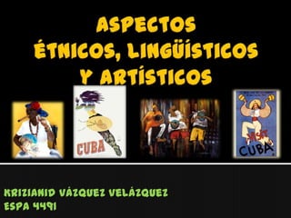 Aspectos étnicos, lingüísticos y artísticos Krizianid Vázquez Velázquez Espa 4491 