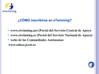 ¿CÓMO inscribirse en eTwinning?
www.etwinning.net (Portal del Servicio Central de Apoyo
 www.etwinning.es (Portal del Servicio Nacional de Apoyo)
 webs de las Comunidades Autónomas
www.educa.jccm.es


 