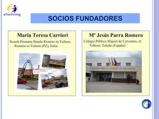 SOCIOS FUNDADORES
Maria Teresa Carrieri
Scuola Primaria Statale Rionero in Vulture,
Rionero in Vulture (PZ), Italia

Mª Jesús Parra Romero
Colegio Público Miguel de Cervantes, el
Toboso, Toledo (España)

 