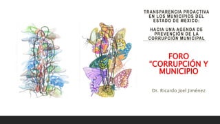 TRANSPARENCIA PROACTIVA
EN LOS MUNICIPIOS DEL
ESTADO DE MEXICO:
HACIA UNA AGENDA DE
PREVENCIÓN DE LA
CORRUPCIÓN MUNICIPAL
FORO
“CORRUPCIÓN Y
MUNICIPIO
Dr. Ricardo Joel Jiménez
 