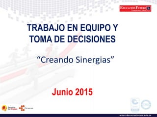 TRABAJO EN EQUIPO Y
TOMA DE DECISIONES
Junio 2015
“Creando Sinergias”
 