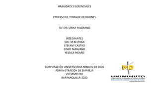 HABILIDADES GERENCIALES
PROCESO DE TOMA DE DECISIONES
TUTOR: VIRNA PALOMINO
INTEGRANTES
SOL. M BELTRAN
STEFANY CASTRO
CINDY MANZANO
YESSICA PAJARO
CORPORACIÓN UNIVERSITARIA MINUTO DE DIOS
ADMINISTRACIÓN DE EMPRESA
VIII SEMESTRE
BARRANQUILLA-2020
 