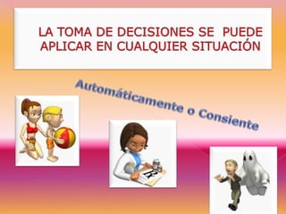 LA TOMA DE DECISIONES SE  PUEDE APLICAR EN CUALQUIER SITUACIÓNAutomáticamente o Consiente 
