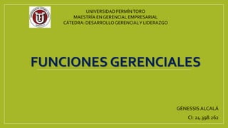FUNCIONES GERENCIALES
GÉNESSIS ALCALÁ
CI: 24.398.262
UNIVERSIDAD FERMÍNTORO
MAESTRÍA EN GERENCIAL EMPRESARIAL
CÁTEDRA: DESARROLLOGERENCIALY LIDERAZGO
 