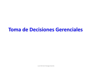 Toma de Decisiones Gerenciales
Luis Hernán Arango Garcés
 